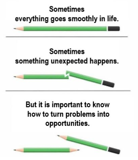 Sometimes 
everything goes smoothly in life. 
Sometimes 
something unexpected happens. 
But it is important to know 
how to turn problems into 
opportunities. 